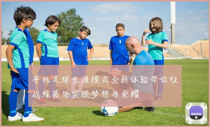 手机足球生涯模式全新体验带你征战绿茵场实现梦想与荣耀