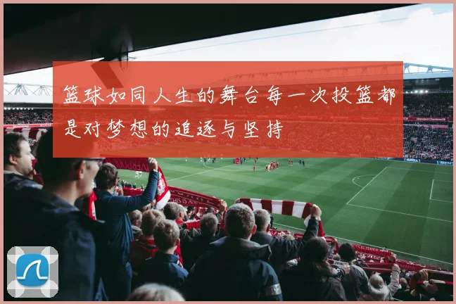 篮球如同人生的舞台每一次投篮都是对梦想的追逐与坚持