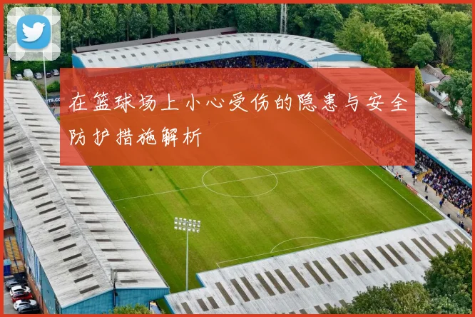在篮球场上小心受伤的隐患与安全防护措施解析