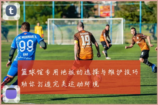 篮球馆专用地板的选择与维护技巧助你打造完美运动环境