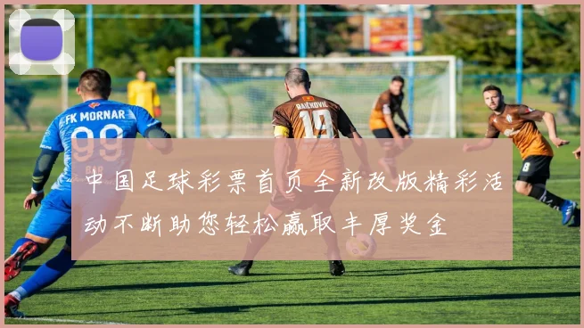 中国足球彩票首页全新改版精彩活动不断助您轻松赢取丰厚奖金