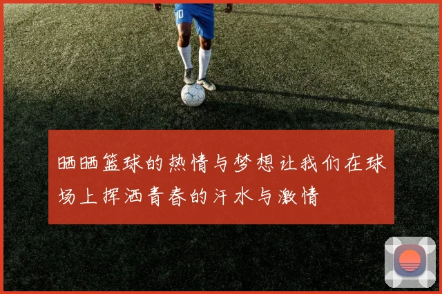 晒晒篮球的热情与梦想让我们在球场上挥洒青春的汗水与激情