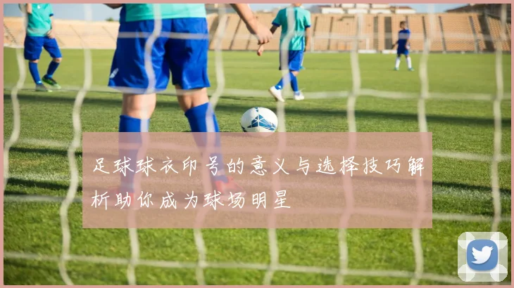 足球球衣印号的意义与选择技巧解析助你成为球场明星