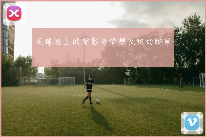 足球场上的背影与梦想交织的瞬间