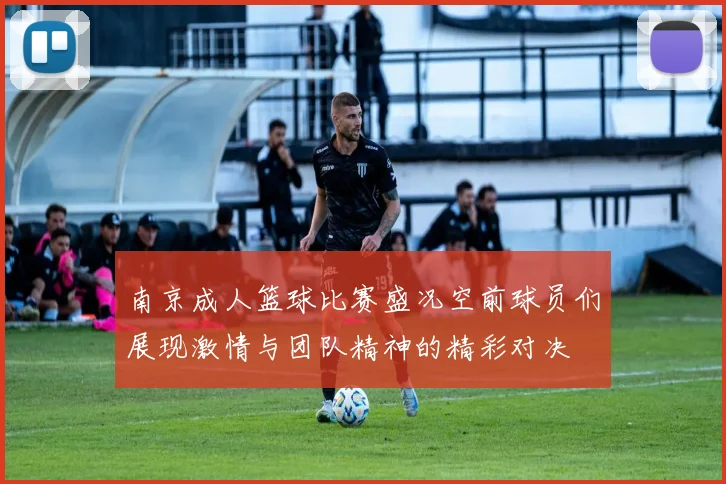 南京成人篮球比赛盛况空前球员们展现激情与团队精神的精彩对决