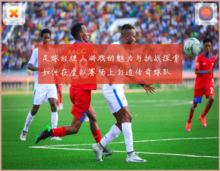 足球经理人游戏的魅力与挑战探索如何在虚拟赛场上打造传奇球队
