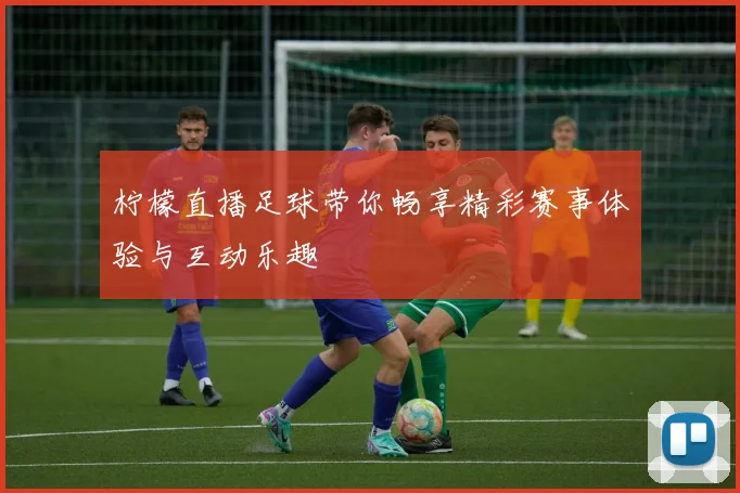 柠檬直播足球带你畅享精彩赛事体验与互动乐趣