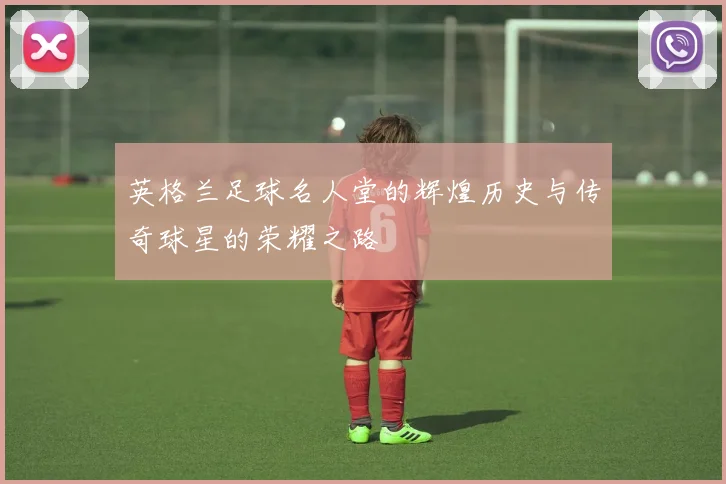 英格兰足球名人堂的辉煌历史与传奇球星的荣耀之路