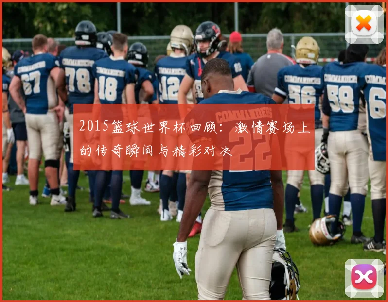 2015篮球世界杯回顾：激情赛场上的传奇瞬间与精彩对决
