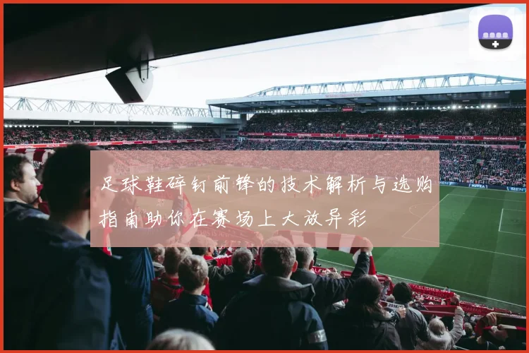 足球鞋碎钉前锋的技术解析与选购指南助你在赛场上大放异彩