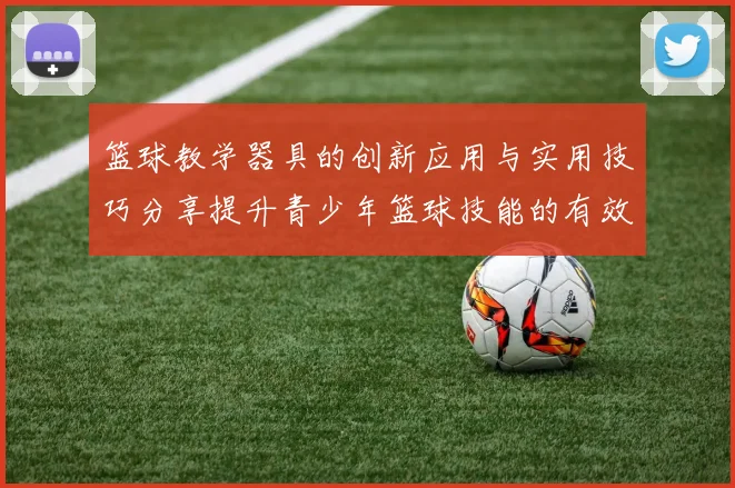 篮球教学器具的创新应用与实用技巧分享提升青少年篮球技能的有效方法