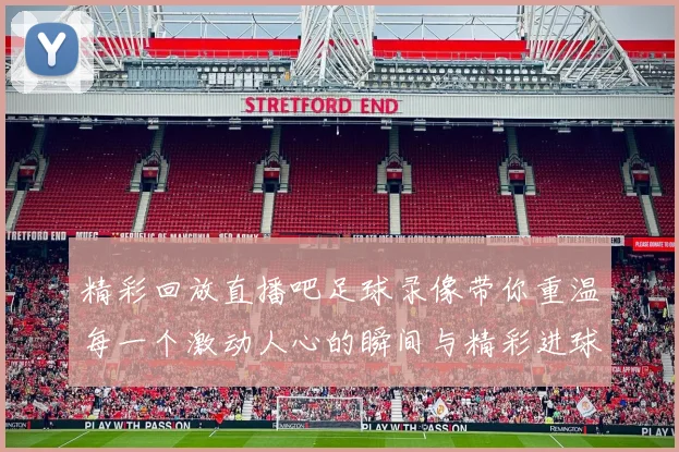 精彩回放直播吧足球录像带你重温每一个激动人心的瞬间与精彩进球