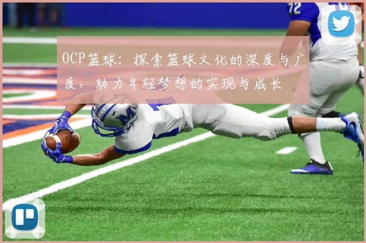 OCP篮球：探索篮球文化的深度与广度，助力年轻梦想的实现与成长